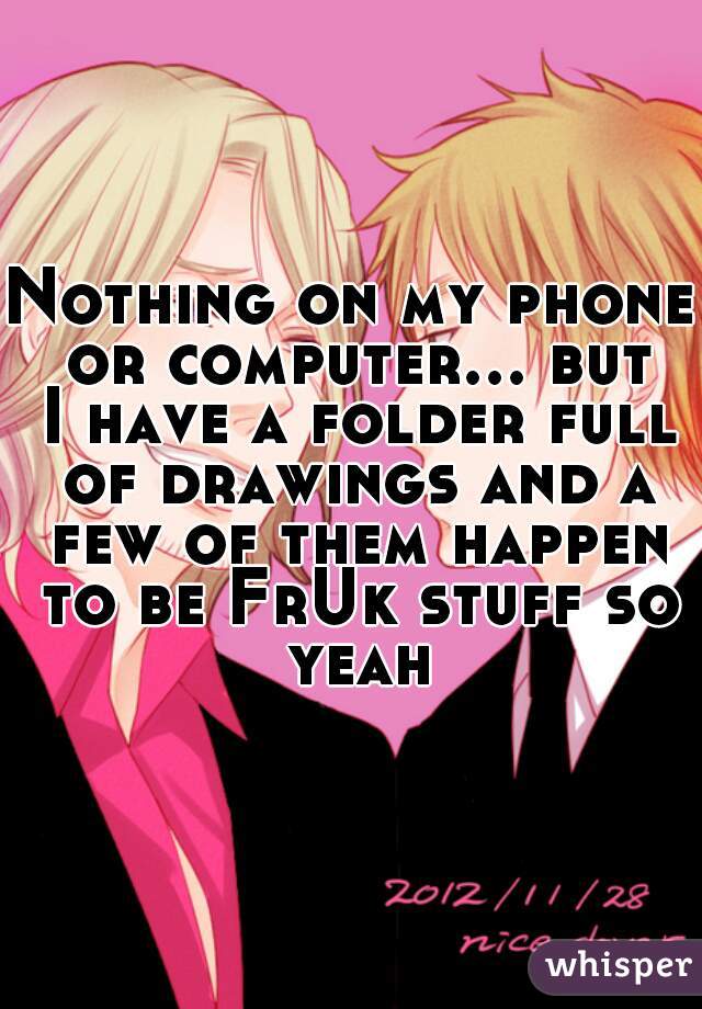 Nothing on my phone or computer... but I have a folder full of drawings and a few of them happen to be FrUk stuff so yeah