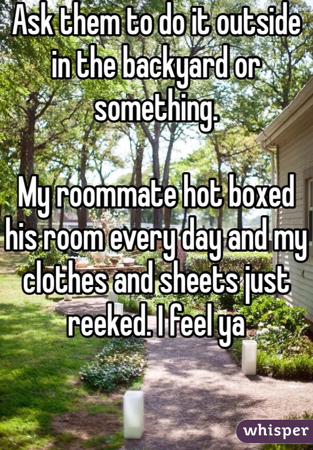 Ask them to do it outside in the backyard or something. 

My roommate hot boxed his room every day and my clothes and sheets just reeked. I feel ya 