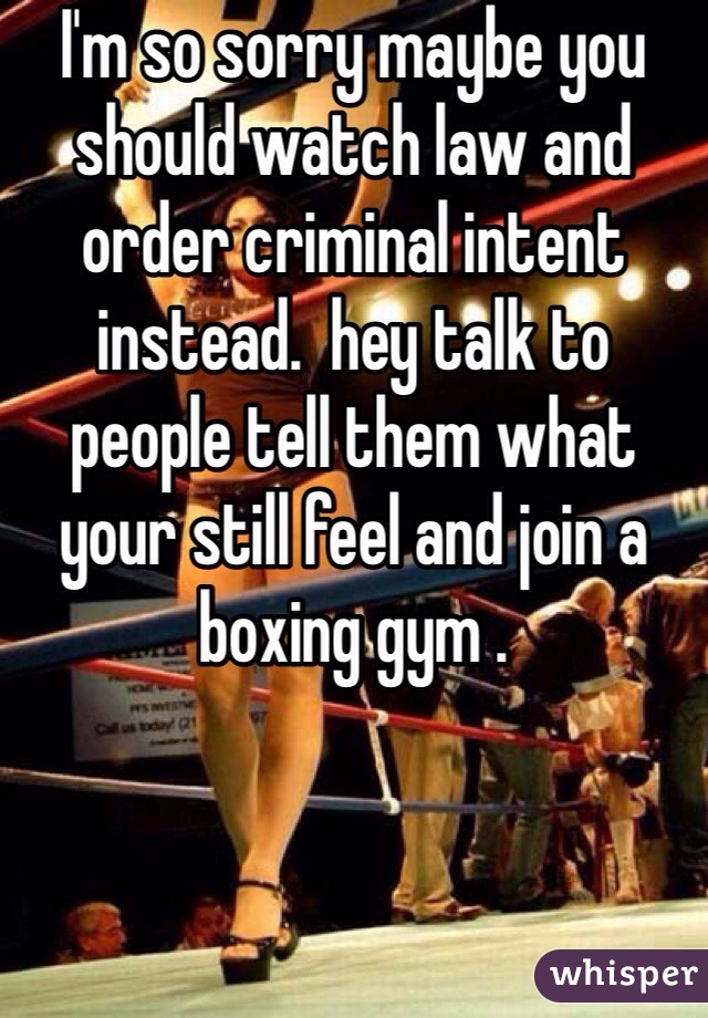 I'm so sorry maybe you should watch law and order criminal intent instead.  hey talk to people tell them what your still feel and join a boxing gym . 