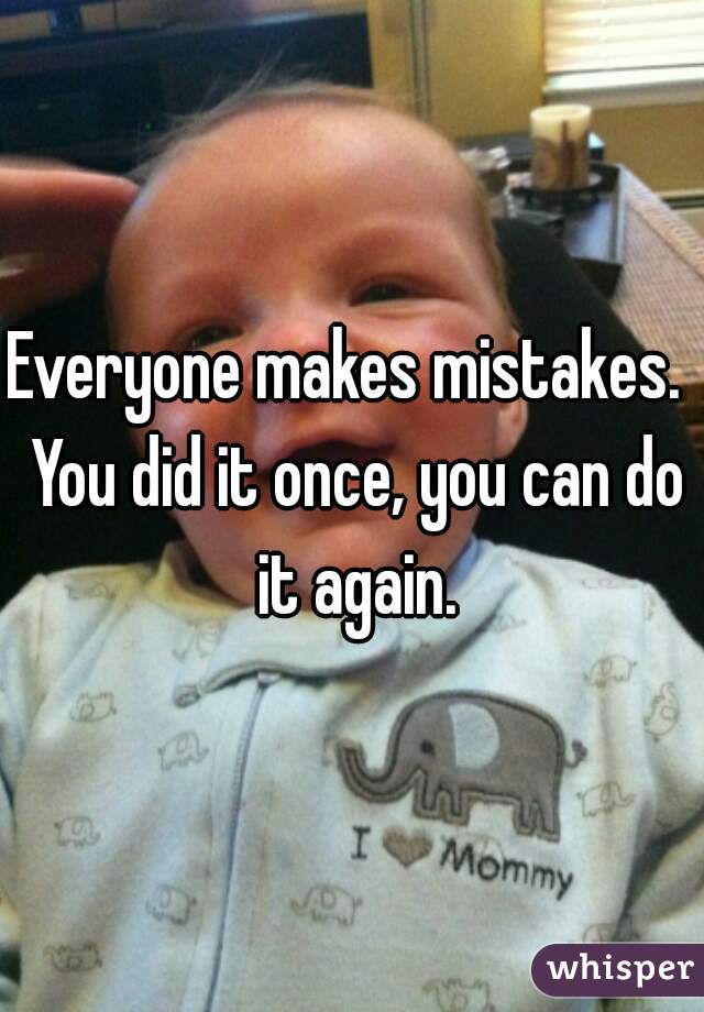 Everyone makes mistakes.  You did it once, you can do it again.