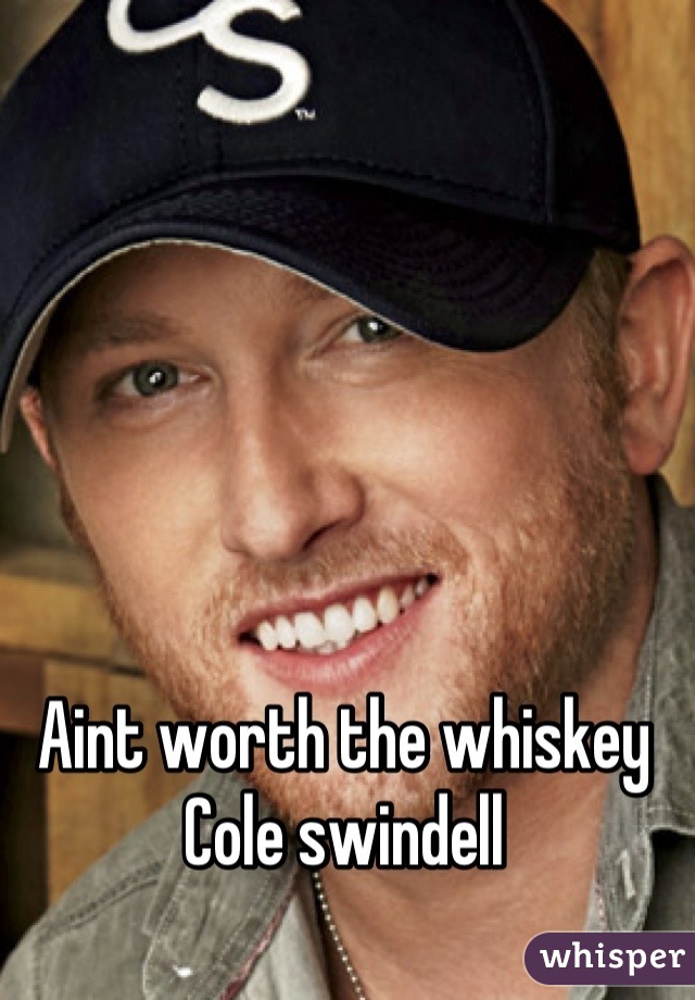 Aint worth the whiskey 
Cole swindell
