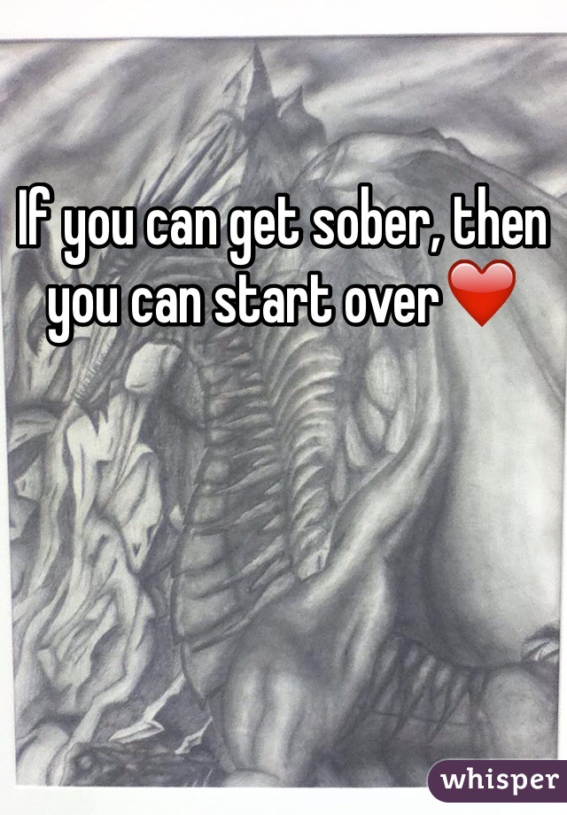 If you can get sober, then you can start over❤️