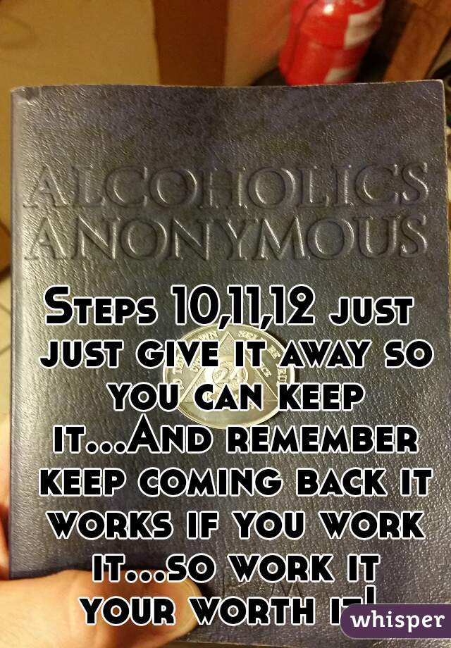 Steps 10,11,12 just just give it away so you can keep it...And remember keep coming back it works if you work it...so work it your worth it! 