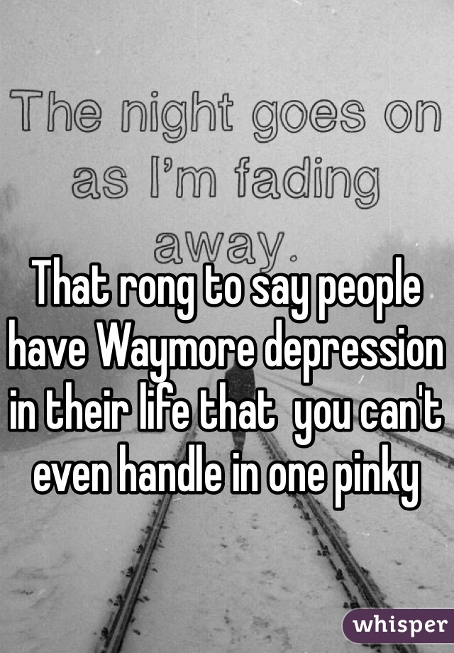 That rong to say people have Waymore depression in their life that  you can't  even handle in one pinky