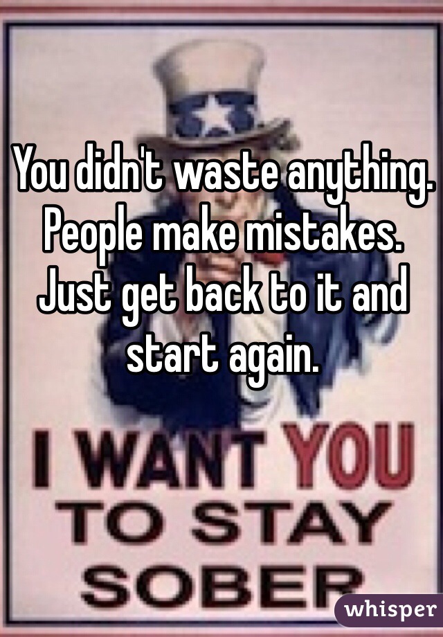You didn't waste anything. People make mistakes. Just get back to it and start again.