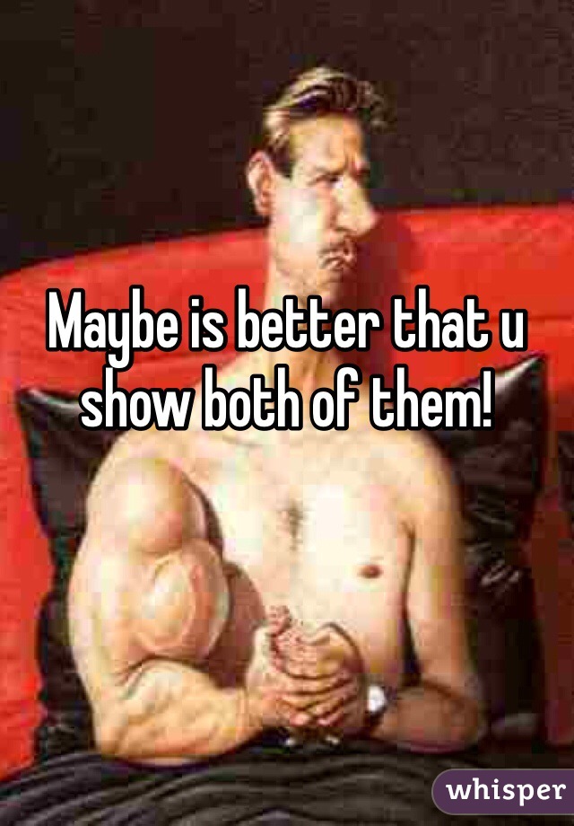 Maybe is better that u show both of them!