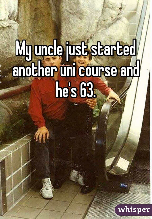 My uncle just started another uni course and he's 63.