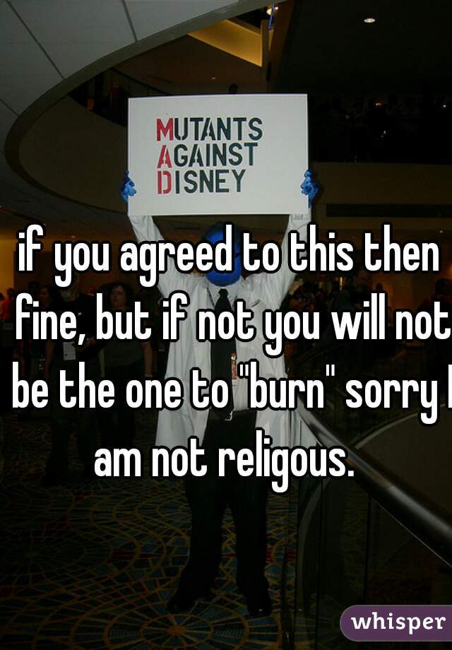 if you agreed to this then fine, but if not you will not be the one to "burn" sorry I am not religous.  