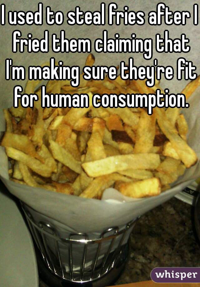I used to steal fries after I fried them claiming that I'm making sure they're fit for human consumption.