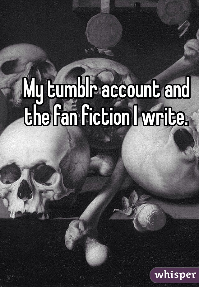 My tumblr account and the fan fiction I write. 