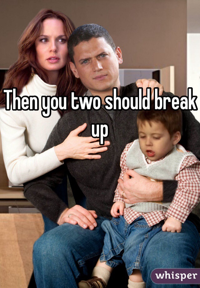 Then you two should break up