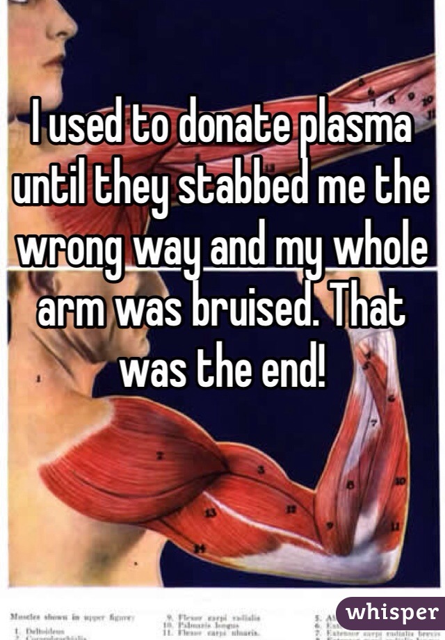 I used to donate plasma until they stabbed me the wrong way and my whole arm was bruised. That was the end! 