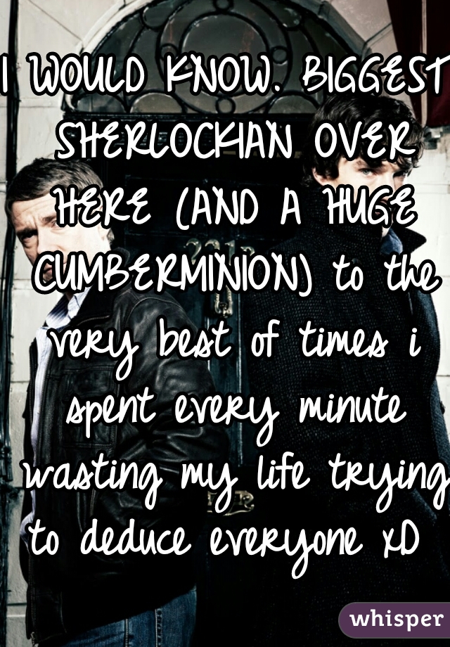 I WOULD KNOW. BIGGEST SHERLOCKIAN OVER HERE (AND A HUGE CUMBERMINION) to the very best of times i spent every minute wasting my life trying to deduce everyone xD 
