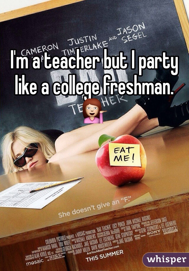 I'm a teacher but I party like a college freshman. 💁