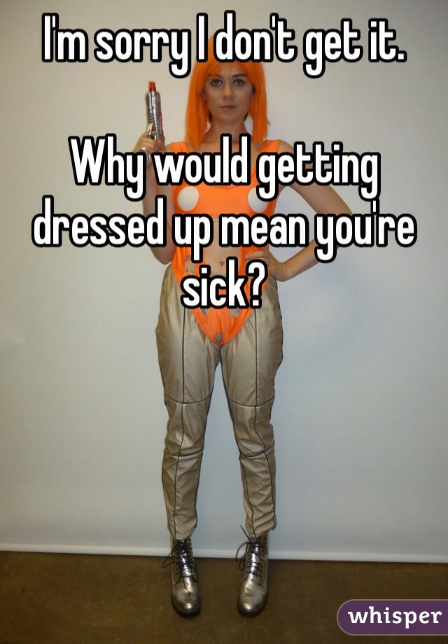 I'm sorry I don't get it. 

Why would getting dressed up mean you're sick?
