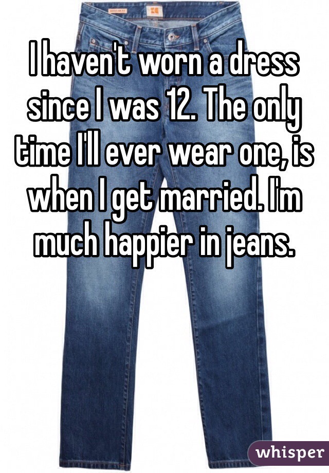 I haven't worn a dress since I was 12. The only time I'll ever wear one, is when I get married. I'm much happier in jeans. 