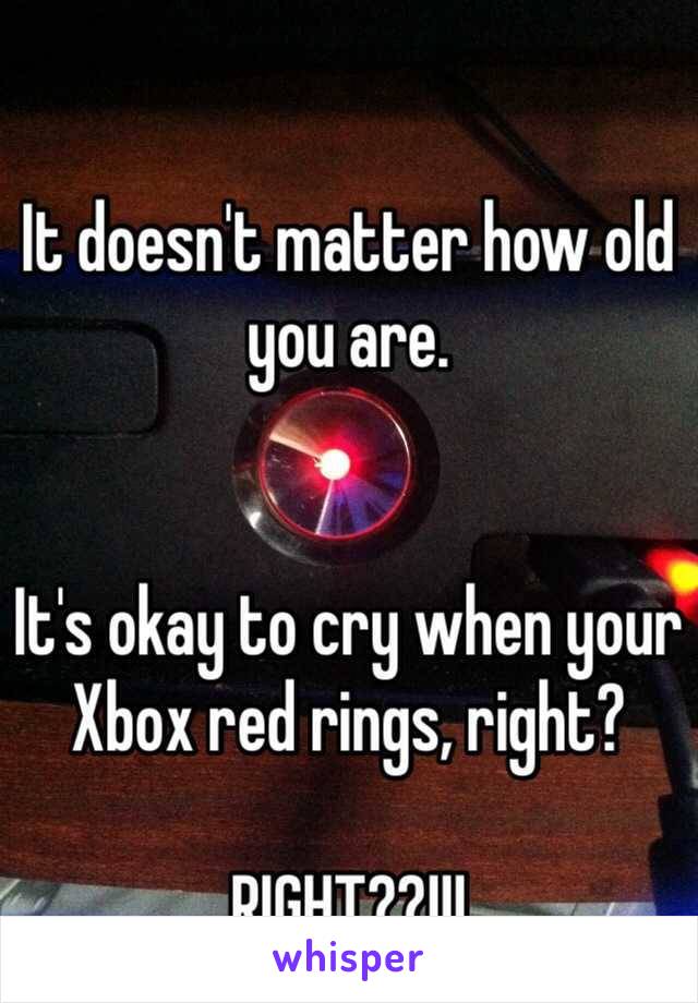 It doesn't matter how old you are. 


It's okay to cry when your Xbox red rings, right? 

RIGHT??!!!