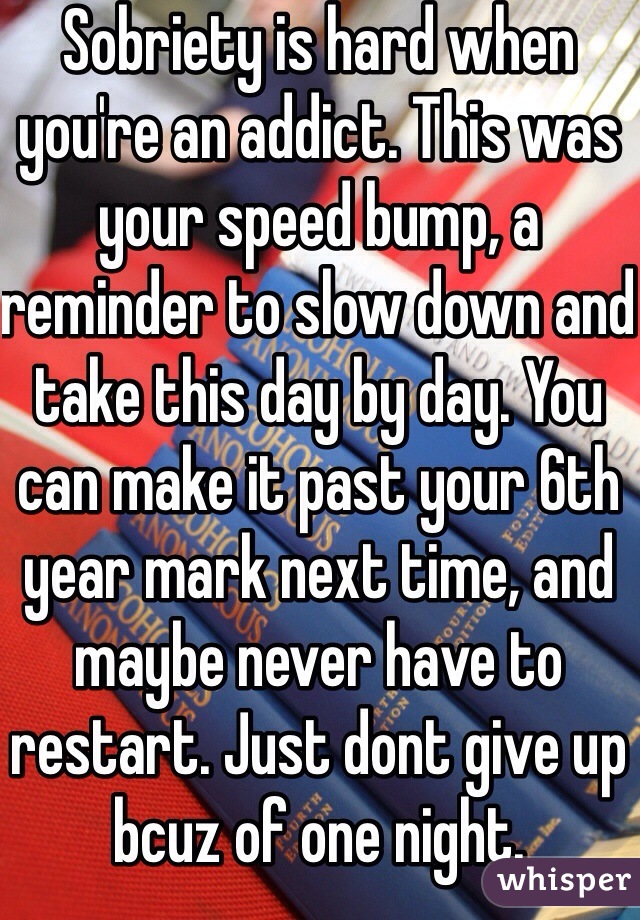 Sobriety is hard when you're an addict. This was your speed bump, a reminder to slow down and take this day by day. You can make it past your 6th year mark next time, and maybe never have to restart. Just dont give up bcuz of one night. 