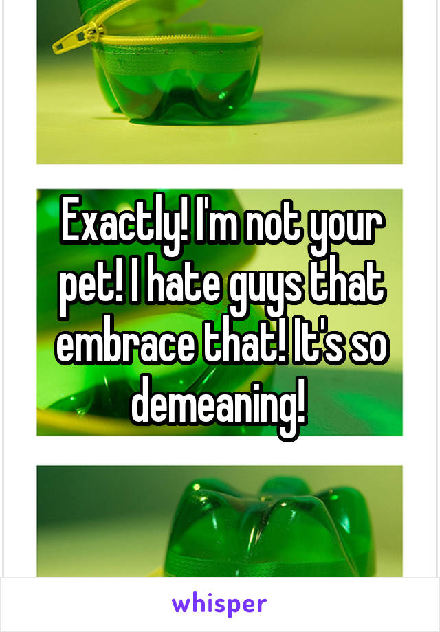 Exactly! I'm not your pet! I hate guys that embrace that! It's so demeaning! 
