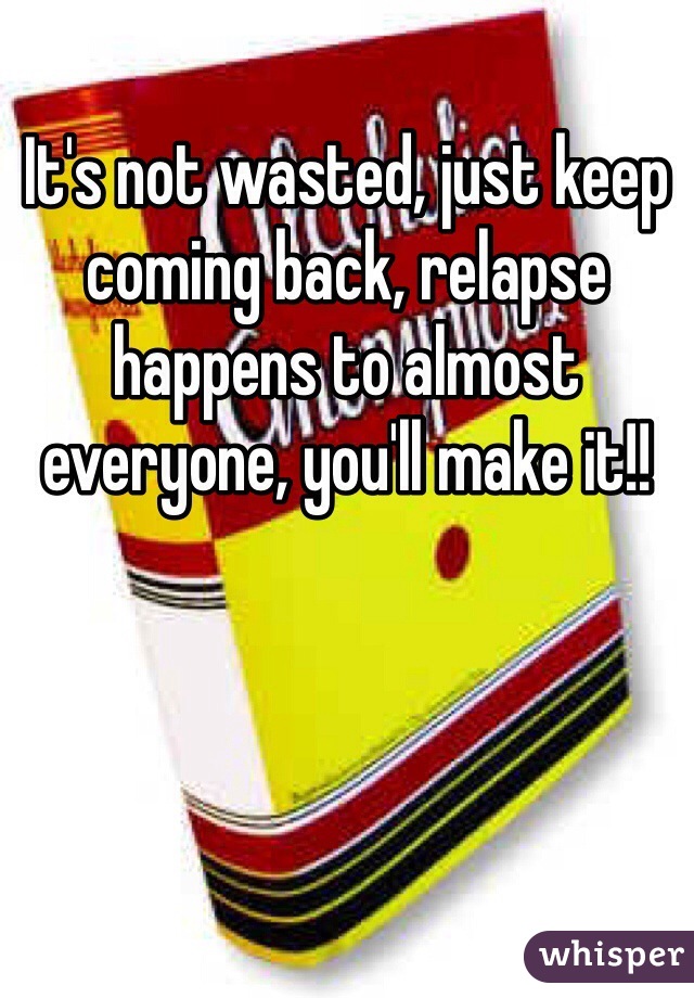 It's not wasted, just keep coming back, relapse happens to almost everyone, you'll make it!!