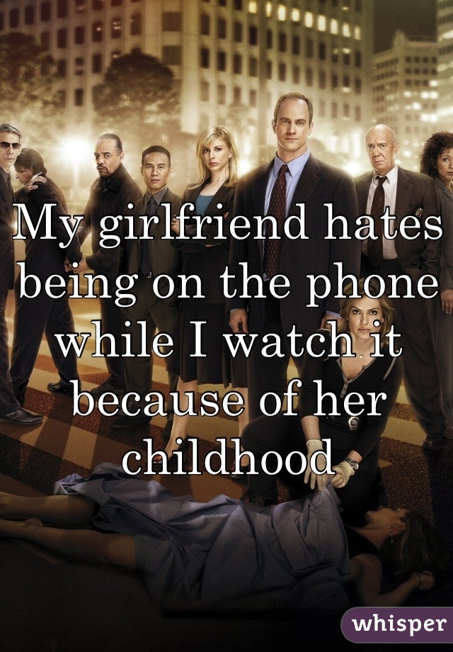 My girlfriend hates being on the phone while I watch it because of her childhood