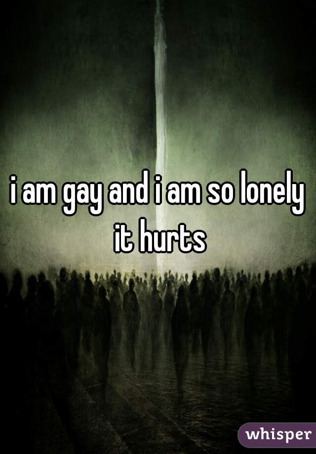 i am gay and i am so lonely it hurts