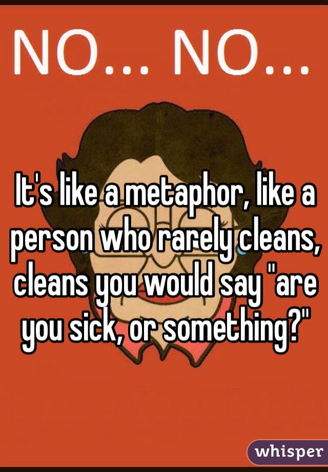 It's like a metaphor, like a person who rarely cleans, cleans you would say "are you sick, or something?"