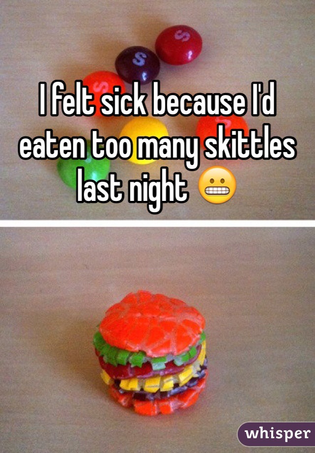 I felt sick because I'd eaten too many skittles last night 😬