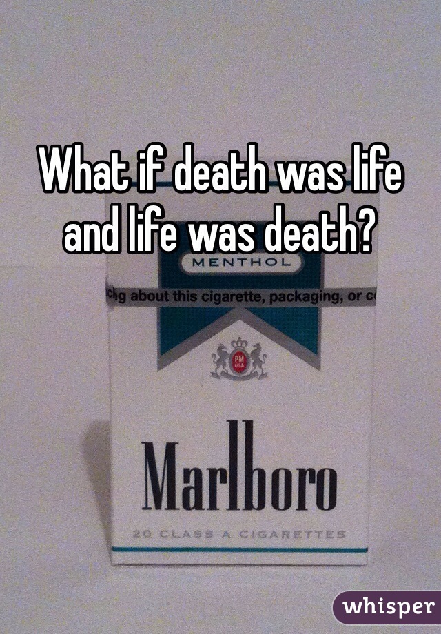 What if death was life and life was death?