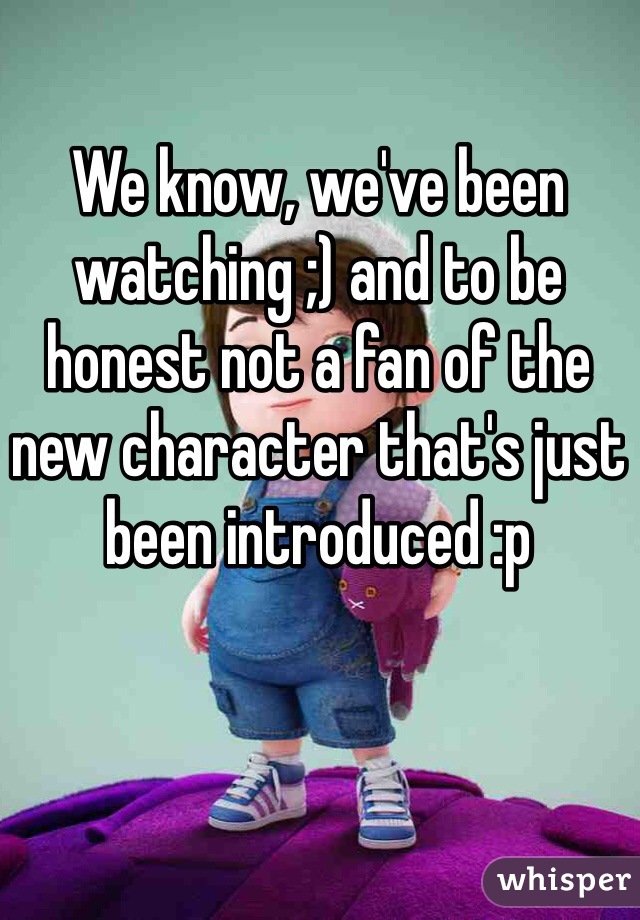 We know, we've been watching ;) and to be honest not a fan of the new character that's just been introduced :p