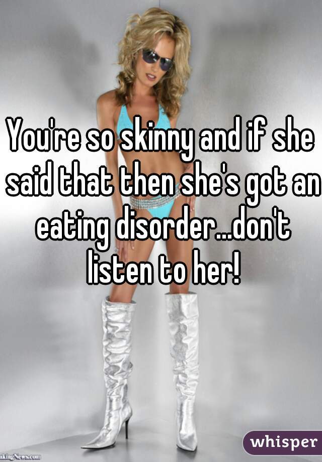 You're so skinny and if she said that then she's got an eating disorder...don't listen to her!