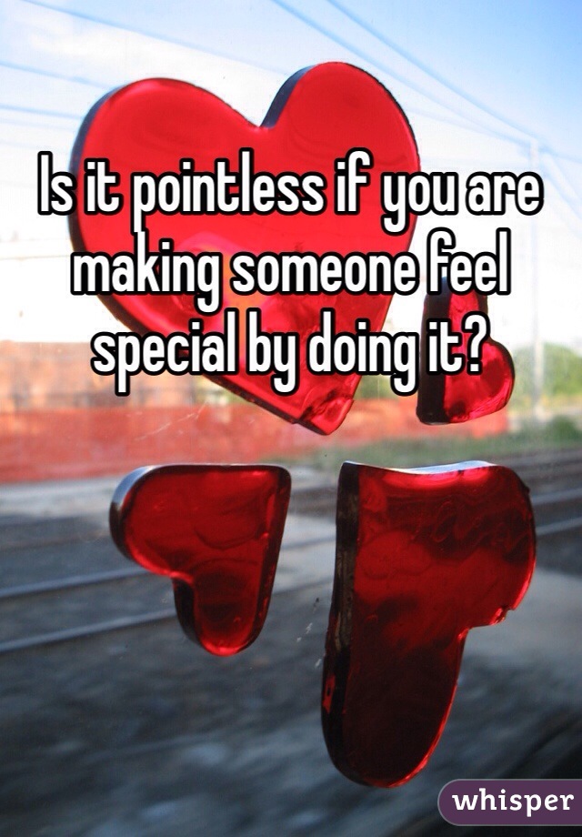 Is it pointless if you are making someone feel special by doing it?