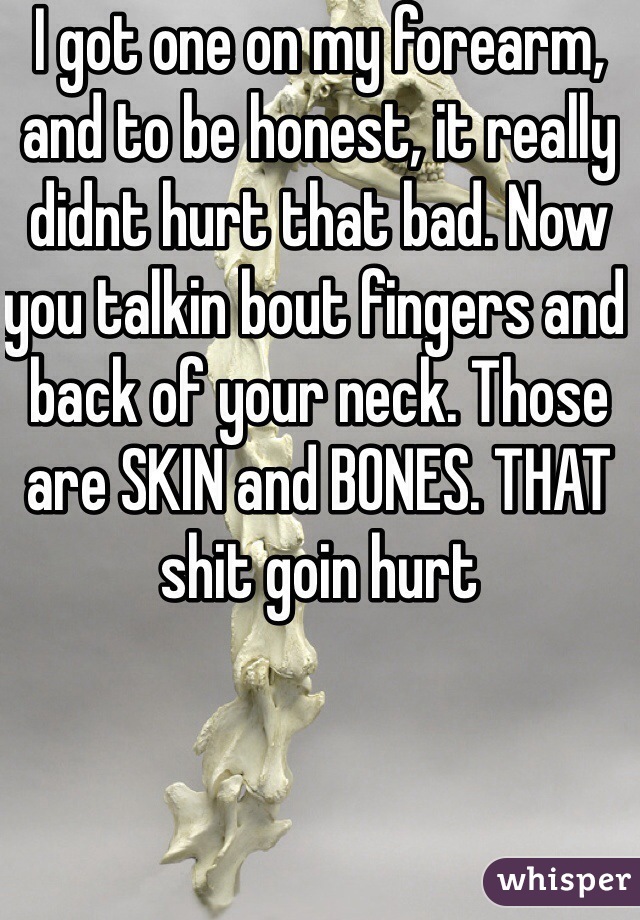 I got one on my forearm, and to be honest, it really didnt hurt that bad. Now you talkin bout fingers and back of your neck. Those are SKIN and BONES. THAT shit goin hurt