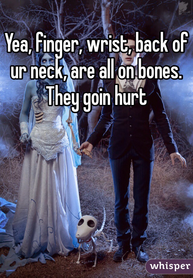 Yea, finger, wrist, back of ur neck, are all on bones. They goin hurt