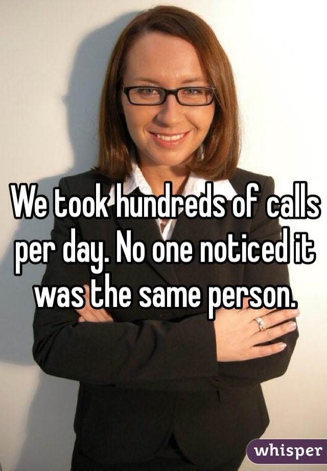 We took hundreds of calls per day. No one noticed it was the same person. 