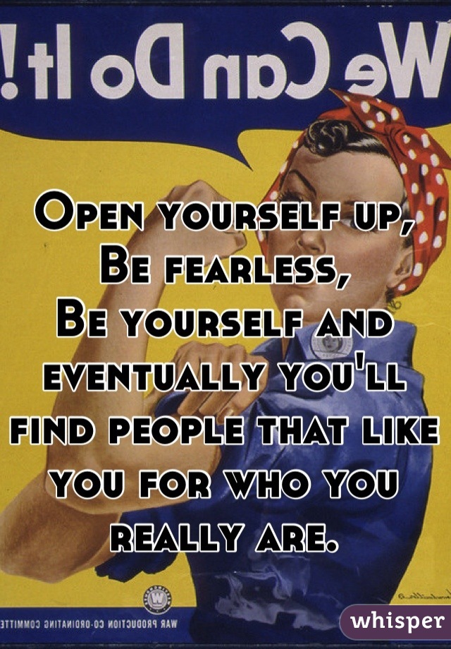 Open yourself up,
Be fearless,
Be yourself and eventually you'll find people that like you for who you really are.