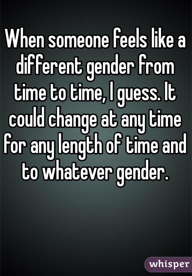 When someone feels like a different gender from time to time, I guess. It could change at any time for any length of time and to whatever gender. 