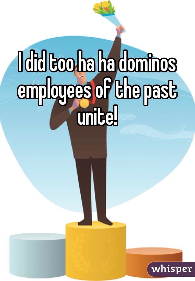 I did too ha ha dominos employees of the past unite!