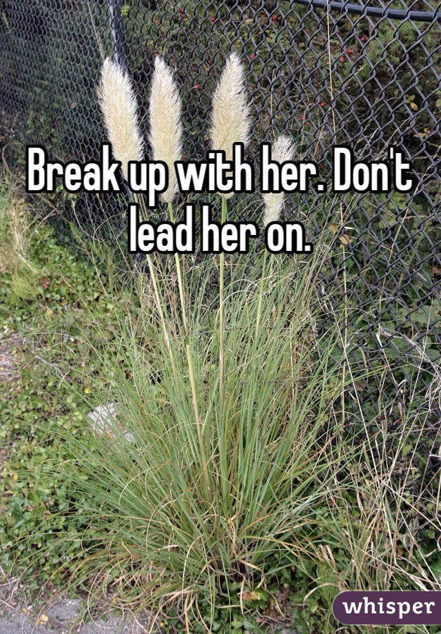 Break up with her. Don't lead her on.