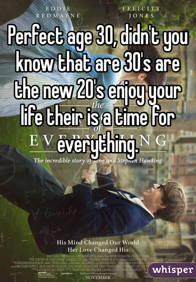 Perfect age 30, didn't you know that are 30's are the new 20's enjoy your life their is a time for everything.