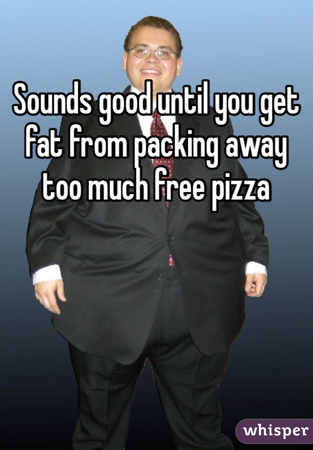 Sounds good until you get fat from packing away too much free pizza 