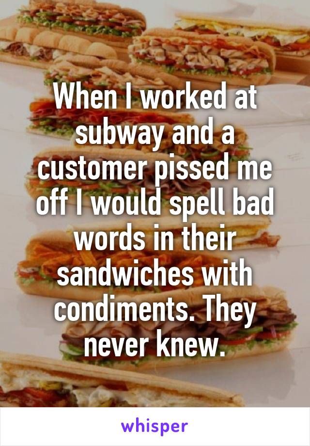 When I worked at subway and a customer pissed me off I would spell bad words in their sandwiches with condiments. They never knew.