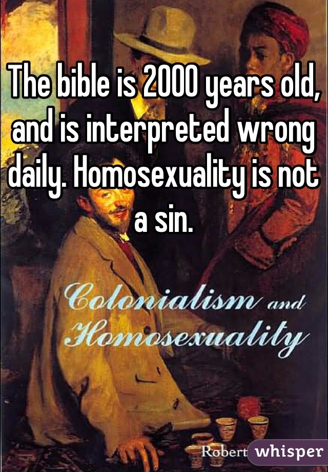 The bible is 2000 years old, and is interpreted wrong daily. Homosexuality is not a sin.