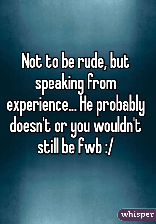 Not to be rude, but speaking from experience... He probably doesn't or you wouldn't still be fwb :/