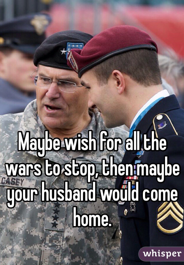 Maybe wish for all the wars to stop, then maybe your husband would come home. 
