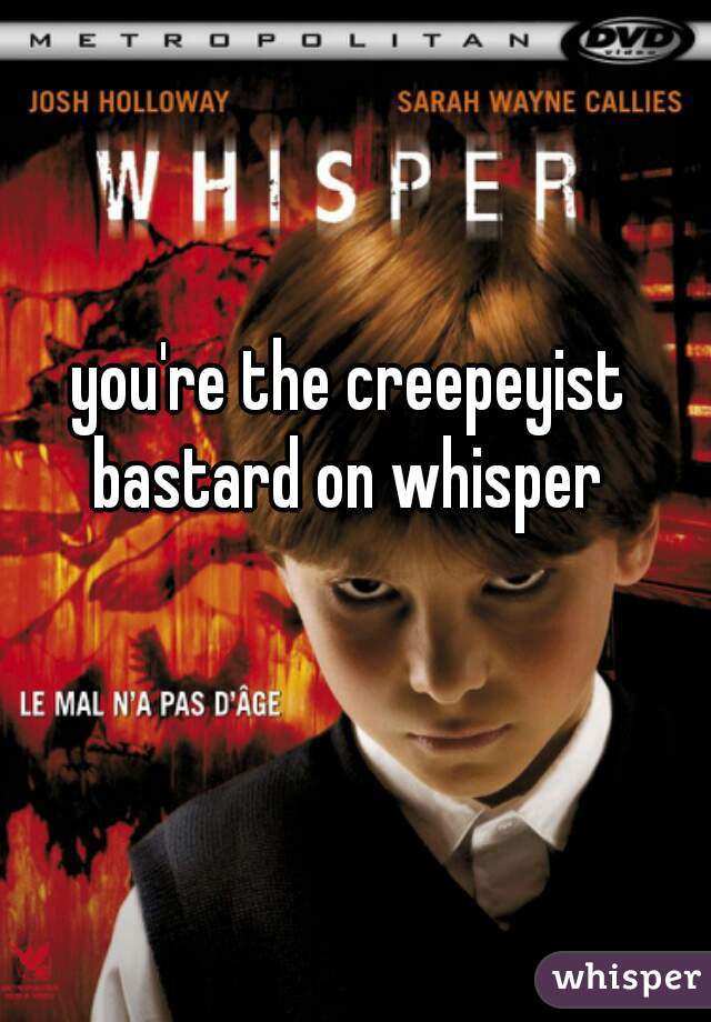 you're the creepeyist bastard on whisper 