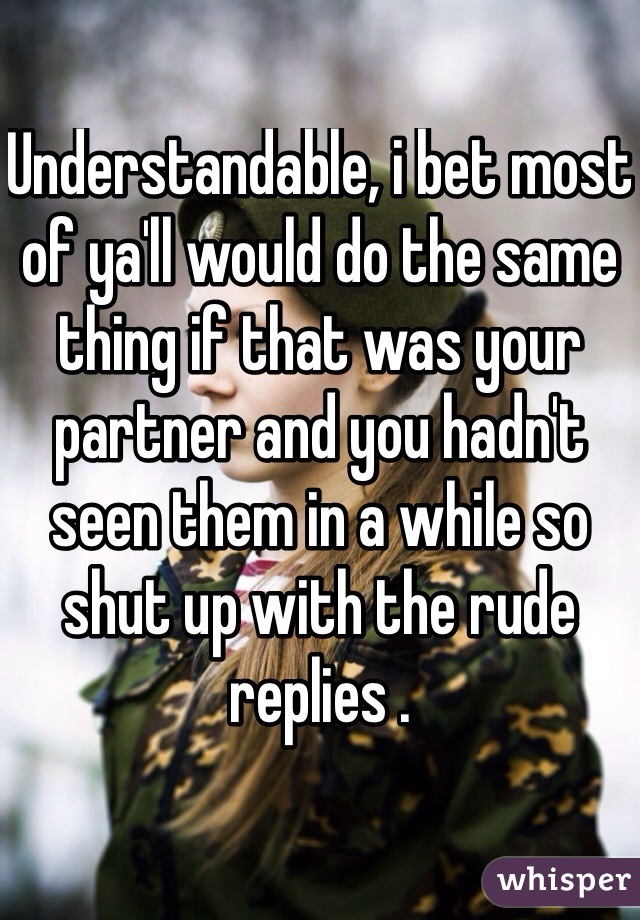 Understandable, i bet most of ya'll would do the same thing if that was your partner and you hadn't seen them in a while so shut up with the rude replies .