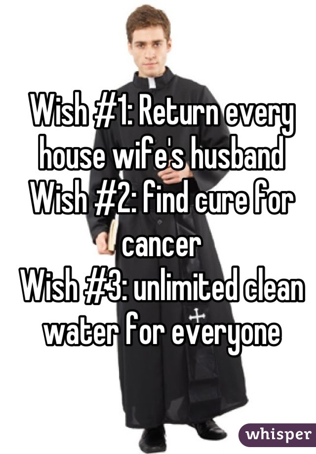 Wish #1: Return every house wife's husband
Wish #2: find cure for cancer
Wish #3: unlimited clean water for everyone
