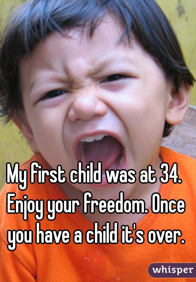 My first child was at 34. Enjoy your freedom. Once you have a child it's over.