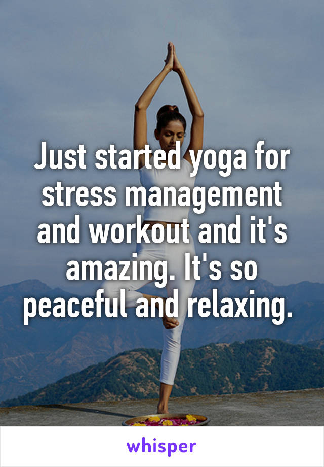 Just started yoga for stress management and workout and it's amazing. It's so peaceful and relaxing. 